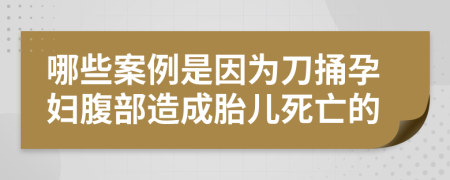 哪些案例是因为刀捅孕妇腹部造成胎儿死亡的