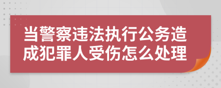 当警察违法执行公务造成犯罪人受伤怎么处理