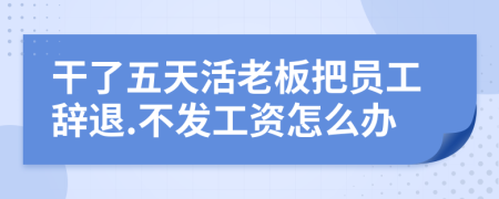 干了五天活老板把员工辞退.不发工资怎么办