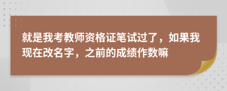 就是我考教师资格证笔试过了，如果我现在改名字，之前的成绩作数嘛
