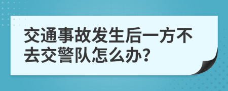 交通事故发生后一方不去交警队怎么办？