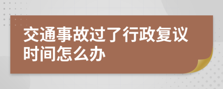 交通事故过了行政复议时间怎么办