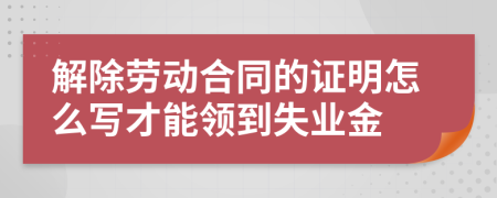 解除劳动合同的证明怎么写才能领到失业金