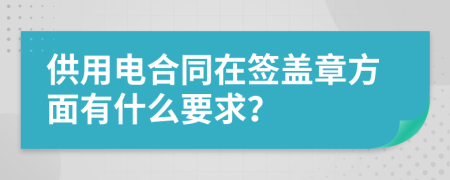 供用电合同在签盖章方面有什么要求？