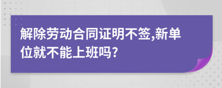 解除劳动合同证明不签,新单位就不能上班吗?