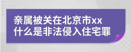 亲属被关在北京市xx什么是非法侵入住宅罪