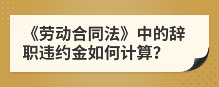 《劳动合同法》中的辞职违约金如何计算？