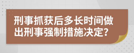 刑事抓获后多长时间做出刑事强制措施决定？