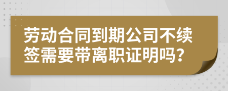 劳动合同到期公司不续签需要带离职证明吗？