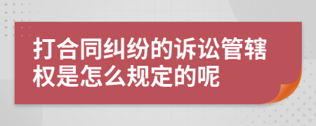 打合同纠纷的诉讼管辖权是怎么规定的呢