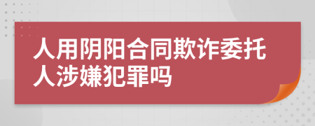 人用阴阳合同欺诈委托人涉嫌犯罪吗