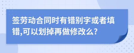 签劳动合同时有错别字或者填错,可以划掉再做修改么?