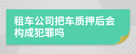 租车公司把车质押后会构成犯罪吗