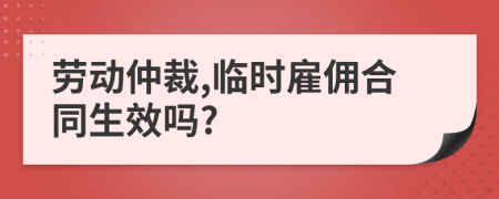 劳动仲裁,临时雇佣合同生效吗?