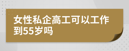 女性私企高工可以工作到55岁吗