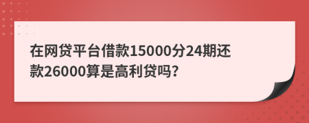 在网贷平台借款15000分24期还款26000算是高利贷吗？