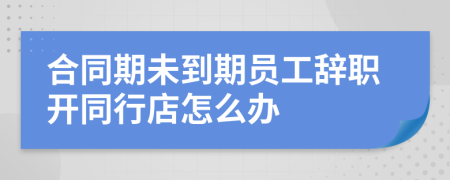 合同期未到期员工辞职开同行店怎么办