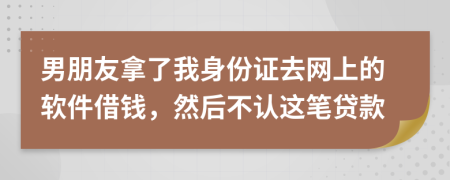 男朋友拿了我身份证去网上的软件借钱，然后不认这笔贷款