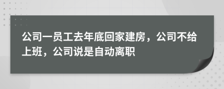 公司一员工去年底回家建房，公司不给上班，公司说是自动离职