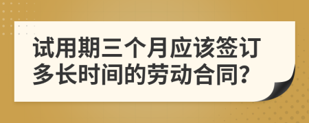 试用期三个月应该签订多长时间的劳动合同？