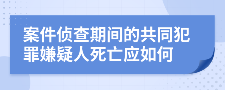 案件侦查期间的共同犯罪嫌疑人死亡应如何