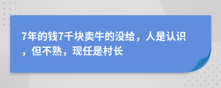 7年的钱7千块卖牛的没给，人是认识，但不熟，现任是村长