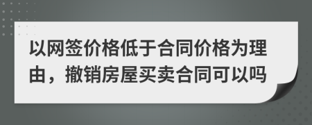 以网签价格低于合同价格为理由，撤销房屋买卖合同可以吗