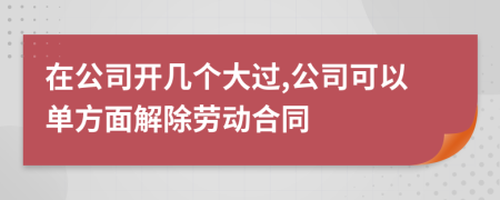 在公司开几个大过,公司可以单方面解除劳动合同