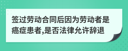 签过劳动合同后因为劳动者是癌症患者,是否法律允许辞退