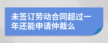 未签订劳动合同超过一年还能申请仲裁么