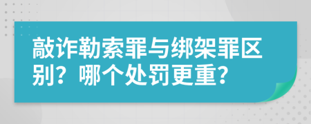 敲诈勒索罪与绑架罪区别？哪个处罚更重？