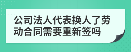 公司法人代表换人了劳动合同需要重新签吗
