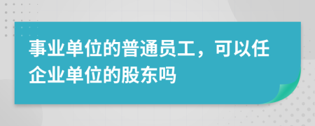 事业单位的普通员工，可以任企业单位的股东吗