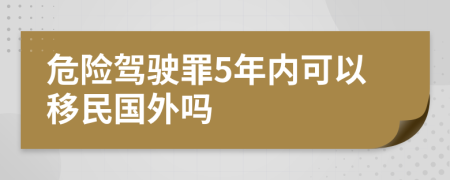 危险驾驶罪5年内可以移民国外吗