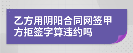 乙方用阴阳合同网签甲方拒签字算违约吗