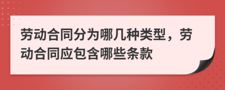 劳动合同分为哪几种类型，劳动合同应包含哪些条款