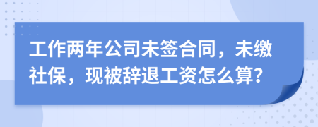 工作两年公司未签合同，未缴社保，现被辞退工资怎么算？