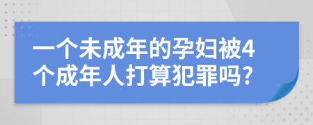 一个未成年的孕妇被4个成年人打算犯罪吗?