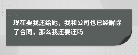 现在要我还给她，我和公司也已经解除了合同，那么我还要还吗