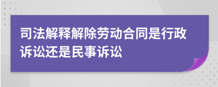 司法解释解除劳动合同是行政诉讼还是民事诉讼