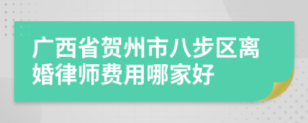 广西省贺州市八步区离婚律师费用哪家好