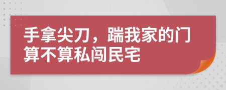 手拿尖刀，踹我家的门算不算私闯民宅