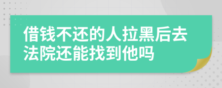 借钱不还的人拉黑后去法院还能找到他吗