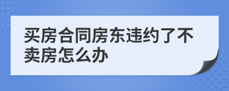 买房合同房东违约了不卖房怎么办