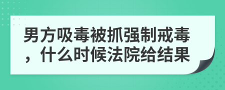 男方吸毒被抓强制戒毒，什么时候法院给结果