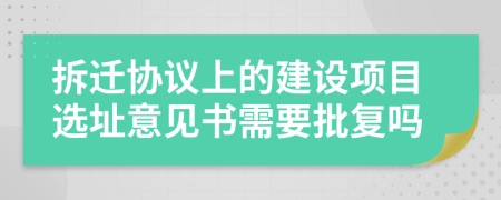 拆迁协议上的建设项目选址意见书需要批复吗