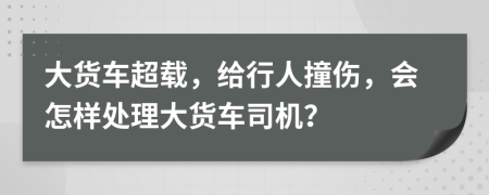 大货车超载，给行人撞伤，会怎样处理大货车司机？