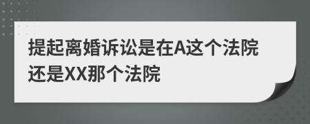 提起离婚诉讼是在A这个法院还是XX那个法院