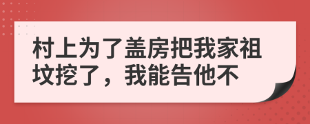 村上为了盖房把我家祖坟挖了，我能告他不