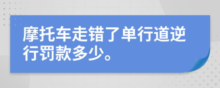 摩托车走错了单行道逆行罚款多少。